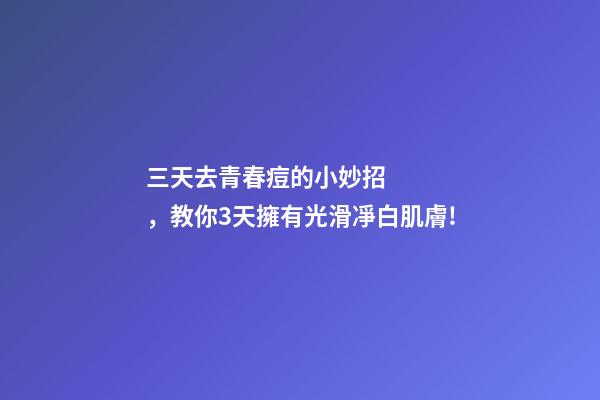 三天去青春痘的小妙招，教你3天擁有光滑凈白肌膚!